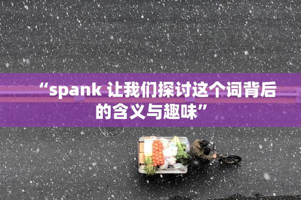 “spank 让我们探讨这个词背后的含义与趣味”