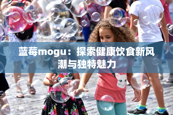 蓝莓mogu：探索健康饮食新风潮与独特魅力