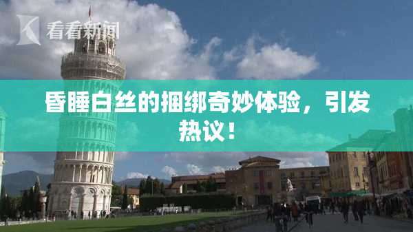 昏睡白丝的捆绑奇妙体验，引发热议！