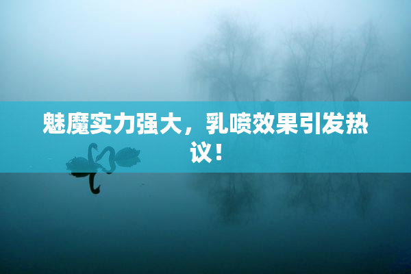 魅魔实力强大，乳喷效果引发热议！