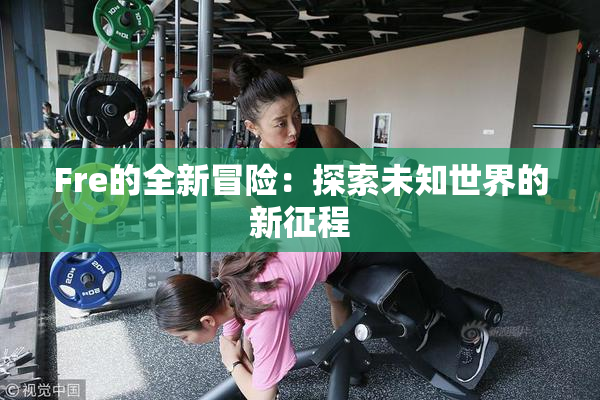 Fre的全新冒险：探索未知世界的新征程