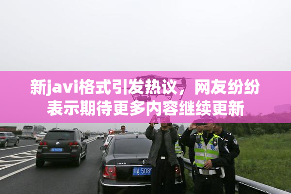 新javi格式引发热议，网友纷纷表示期待更多内容继续更新