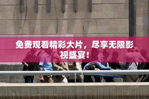 免费观看精彩大片，尽享无限影视盛宴！