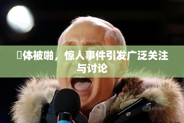 祼体被啪，惊人事件引发广泛关注与讨论