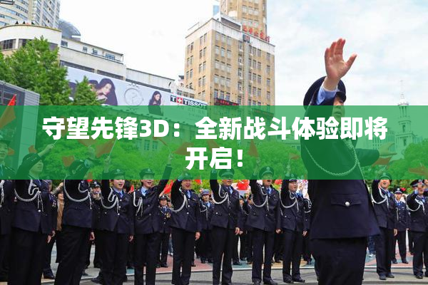守望先锋3D：全新战斗体验即将开启！