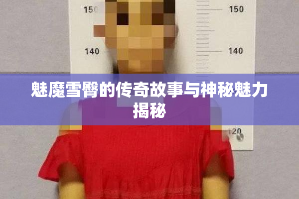 魅魔雪臀的传奇故事与神秘魅力揭秘