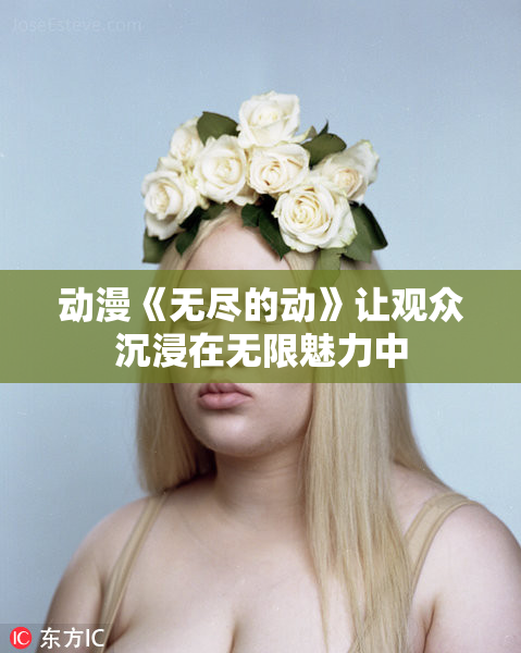 动漫《无尽的动》让观众沉浸在无限魅力中