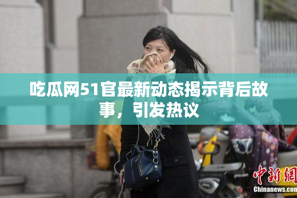 吃瓜网51官最新动态揭示背后故事，引发热议