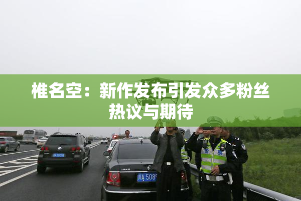 椎名空：新作发布引发众多粉丝热议与期待