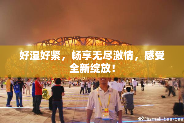 好湿好紧，畅享无尽激情，感受全新绽放！