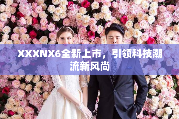 XXXNX6全新上市，引领科技潮流新风尚
