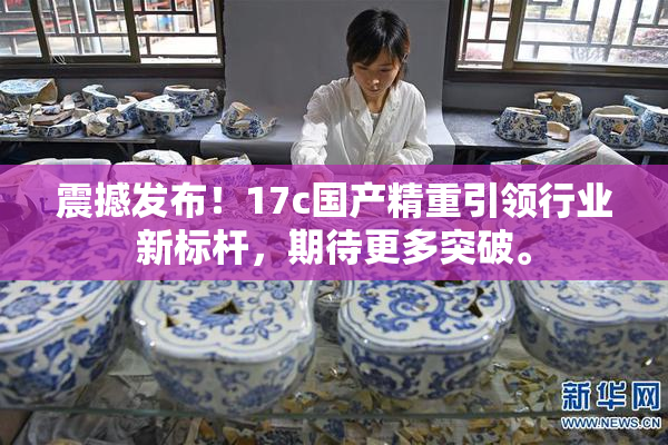 震撼发布！17c国产精重引领行业新标杆，期待更多突破。
