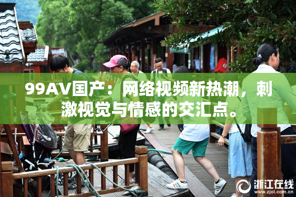 99AV国产：网络视频新热潮，刺激视觉与情感的交汇点。