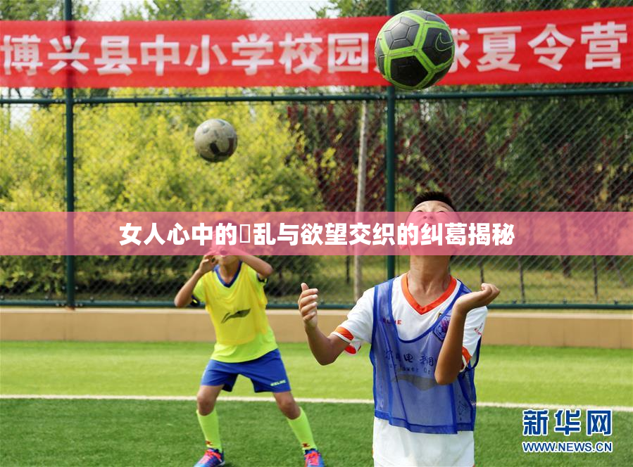 女人心中的婬乱与欲望交织的纠葛揭秘