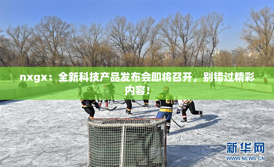 nxgx：全新科技产品发布会即将召开，别错过精彩内容！