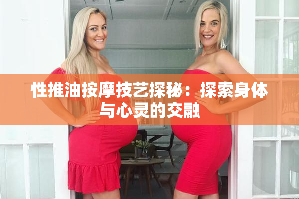 性推油按摩技艺探秘：探索身体与心灵的交融