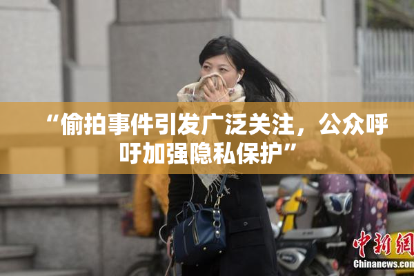“偷拍事件引发广泛关注，公众呼吁加强隐私保护”