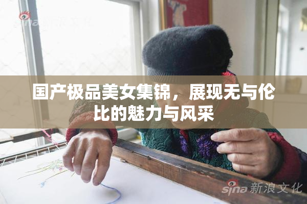 国产极品美女集锦，展现无与伦比的魅力与风采