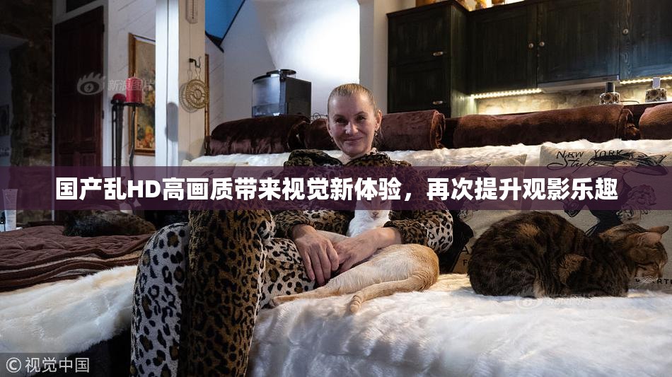 国产乱HD高画质带来视觉新体验，再次提升观影乐趣