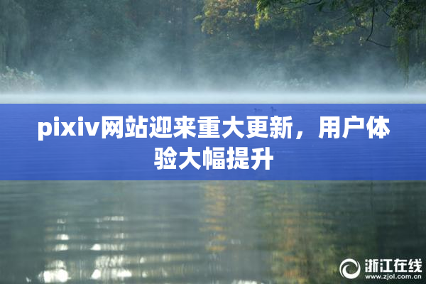 pixiv网站迎来重大更新，用户体验大幅提升