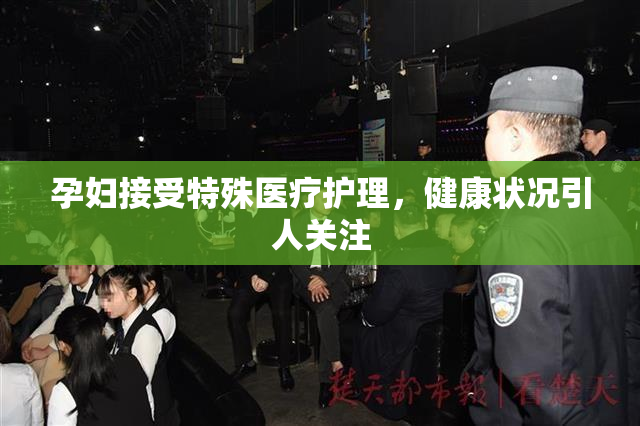 孕妇接受特殊医疗护理，健康状况引人关注
