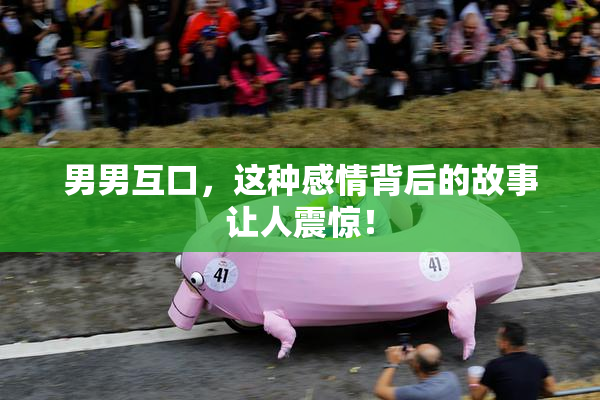 男男互口，这种感情背后的故事让人震惊！