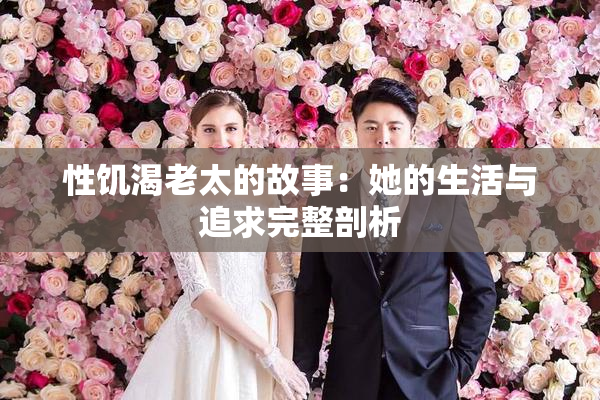 性饥渴老太的故事：她的生活与追求完整剖析