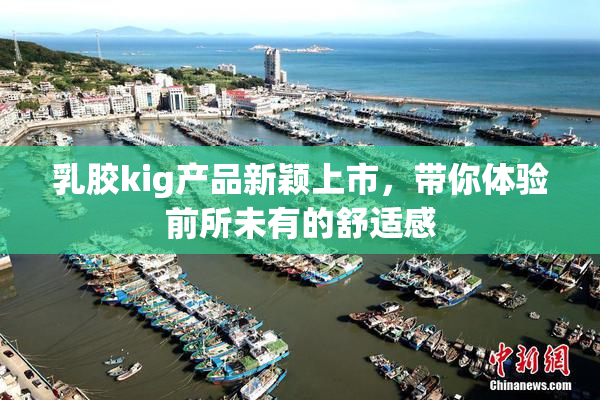 乳胶kig产品新颖上市，带你体验前所未有的舒适感