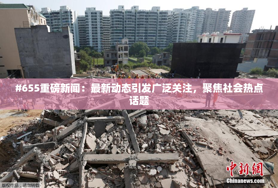 #655重磅新闻：最新动态引发广泛关注，聚焦社会热点话题