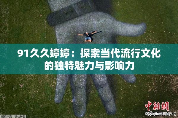 91久久婷婷：探索当代流行文化的独特魅力与影响力