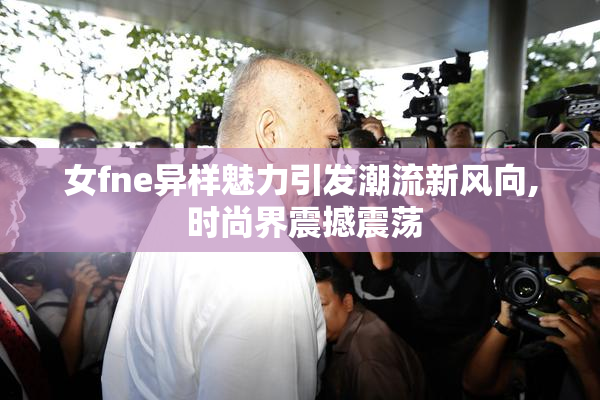 女fne异样魅力引发潮流新风向, 时尚界震撼震荡