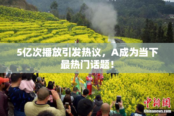 5亿次播放引发热议，A成为当下最热门话题！