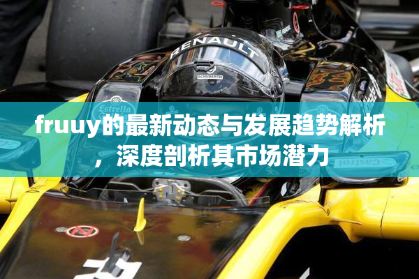 fruuy的最新动态与发展趋势解析，深度剖析其市场潜力