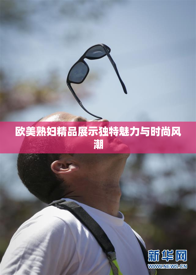 欧美熟妇精品展示独特魅力与时尚风潮