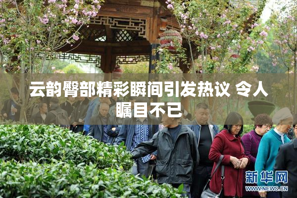 云韵臀部精彩瞬间引发热议 令人瞩目不已