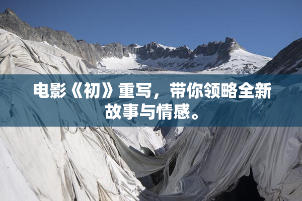 电影《初》重写，带你领略全新故事与情感。