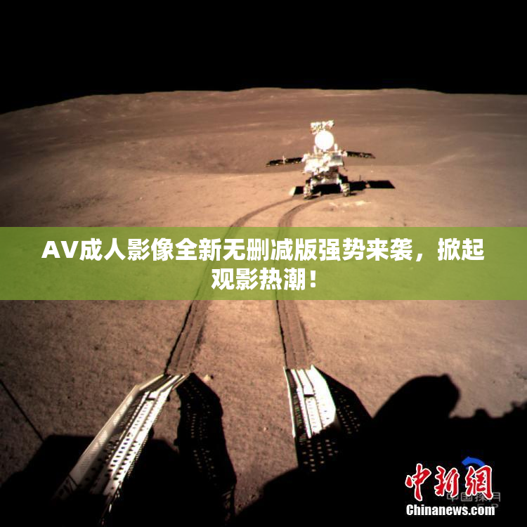 AV成人影像全新无删减版强势来袭，掀起观影热潮！