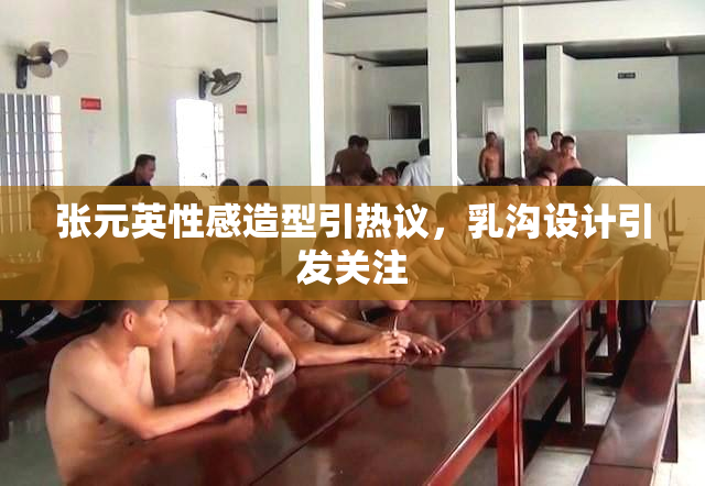 张元英性感造型引热议，乳沟设计引发关注