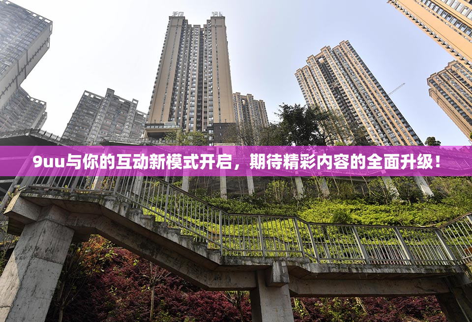 9uu与你的互动新模式开启，期待精彩内容的全面升级！