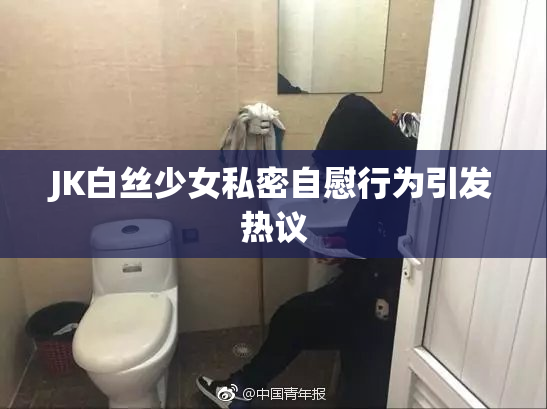JK白丝少女私密自慰行为引发热议