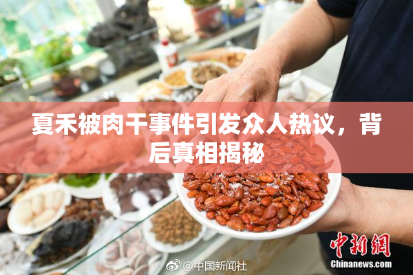 夏禾被肉干事件引发众人热议，背后真相揭秘