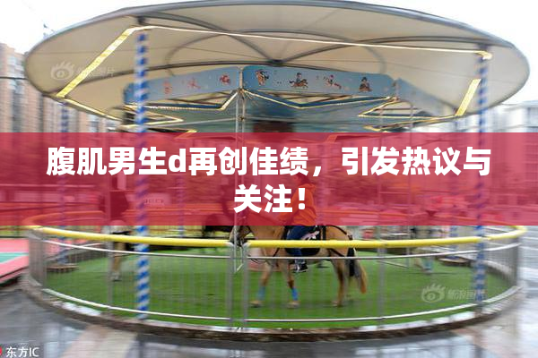 腹肌男生d再创佳绩，引发热议与关注！