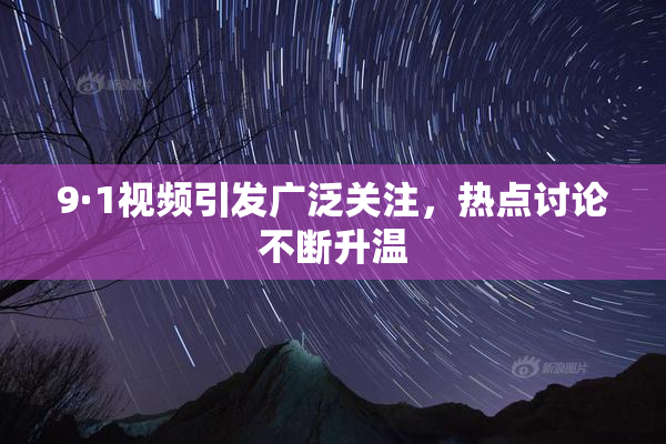 9·1视频引发广泛关注，热点讨论不断升温