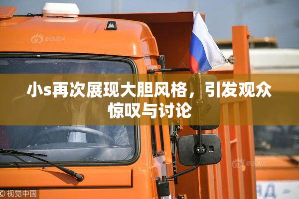 小s再次展现大胆风格，引发观众惊叹与讨论