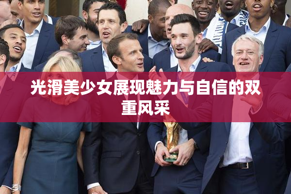 光滑美少女展现魅力与自信的双重风采