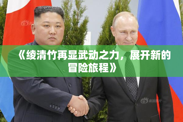《绫清竹再显武动之力，展开新的冒险旅程》