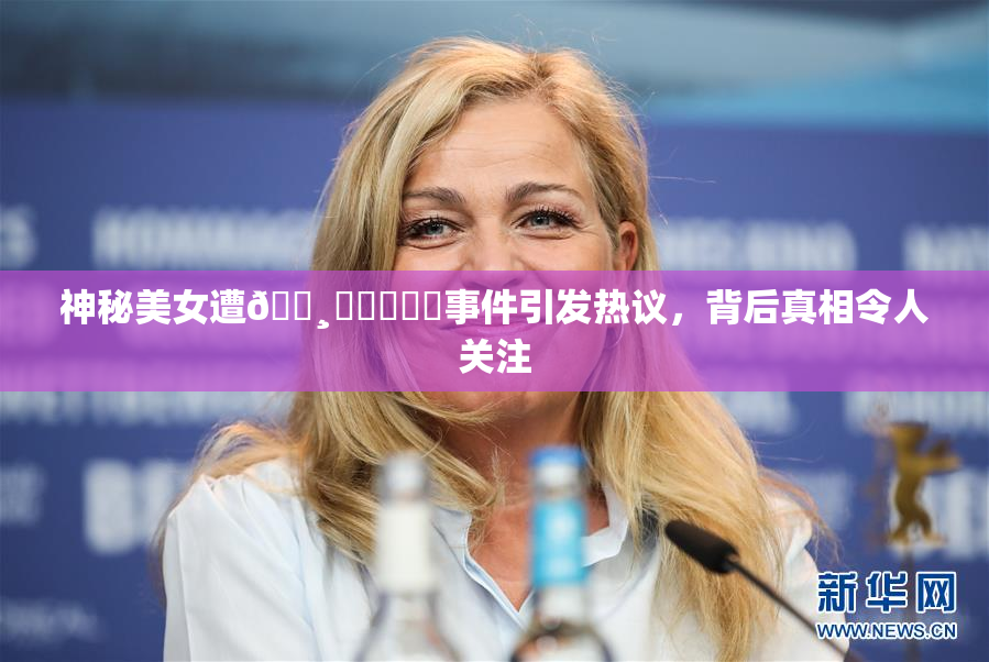 神秘美女遭🌸‌❌‌❌‌事件引发热议，背后真相令人关注