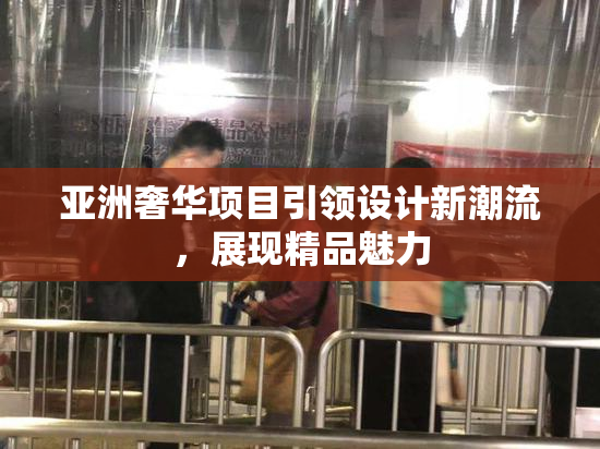 亚洲奢华项目引领设计新潮流，展现精品魅力