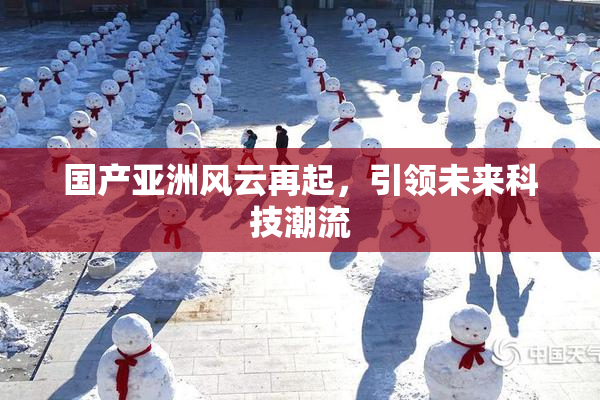 国产亚洲风云再起，引领未来科技潮流