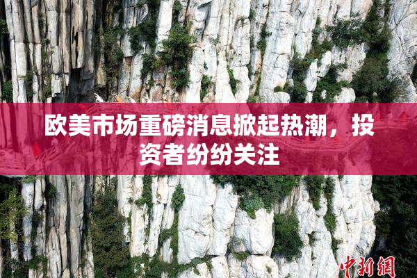 欧美市场重磅消息掀起热潮，投资者纷纷关注